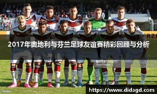 2017年奥地利与芬兰足球友谊赛精彩回顾与分析