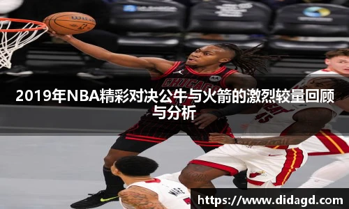 2019年NBA精彩对决公牛与火箭的激烈较量回顾与分析