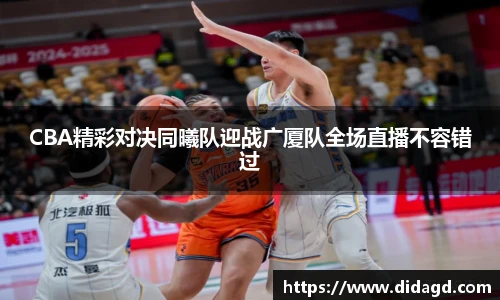 CBA精彩对决同曦队迎战广厦队全场直播不容错过