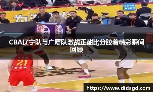 CBA辽宁队与广厦队激战正酣比分胶着精彩瞬间回顾