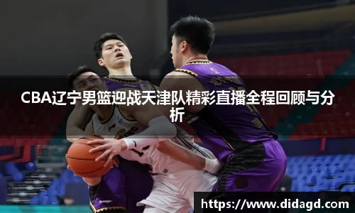 CBA辽宁男篮迎战天津队精彩直播全程回顾与分析