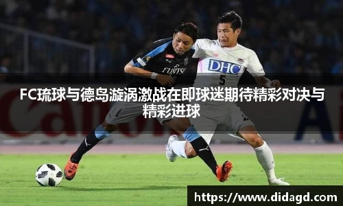 FC琉球与德岛漩涡激战在即球迷期待精彩对决与精彩进球