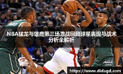 NBA猛龙与雄鹿第三场激战回顾球星表现与战术分析全解析