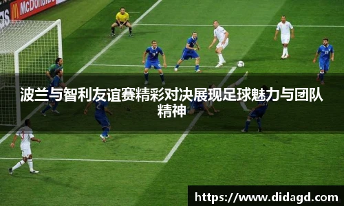 波兰与智利友谊赛精彩对决展现足球魅力与团队精神