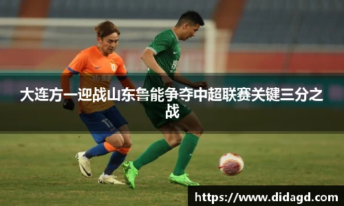 大连方一迎战山东鲁能争夺中超联赛关键三分之战