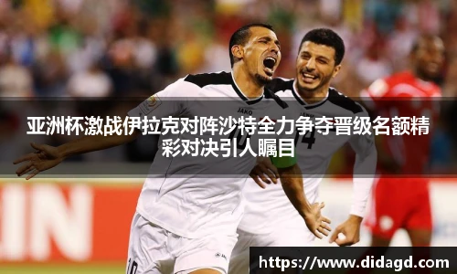 亚洲杯激战伊拉克对阵沙特全力争夺晋级名额精彩对决引人瞩目